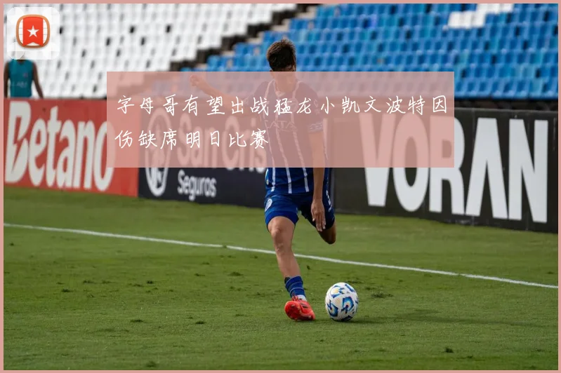 字母哥有望出战猛龙小凯文波特因伤缺席明日比赛