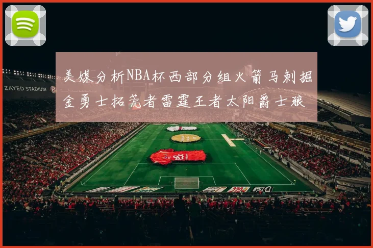 美媒分析NBA杯西部分组火箭马刺掘金勇士拓荒者雷霆王者太阳爵士狼队