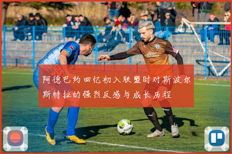 阿德巴约回忆初入联盟时对斯波尔斯特拉的强烈反感与成长历程