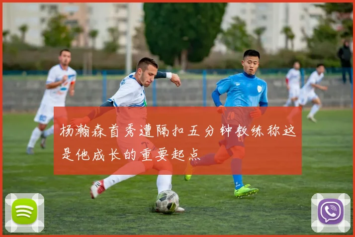 杨瀚森首秀遭隔扣五分钟教练称这是他成长的重要起点