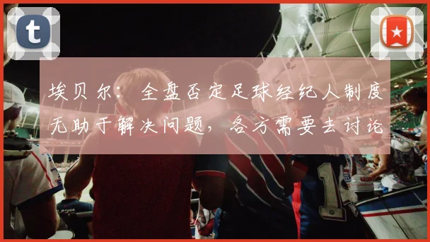 埃贝尔：全盘否定足球经纪人制度无助于解决问题，各方需要去讨论